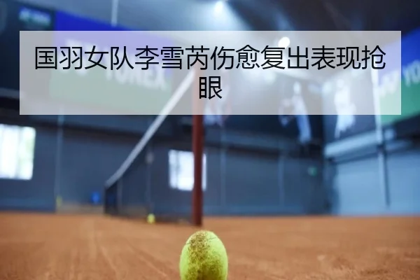 国羽女队李雪芮伤愈复出表现抢眼